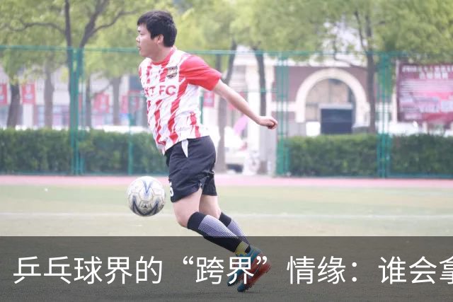 乒乓球界的“跨界”情缘：谁会拿下2026大满贯？