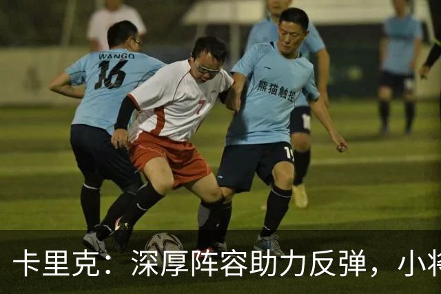 卡里克：深厚阵容助力反弹，小将闪耀即将登场！