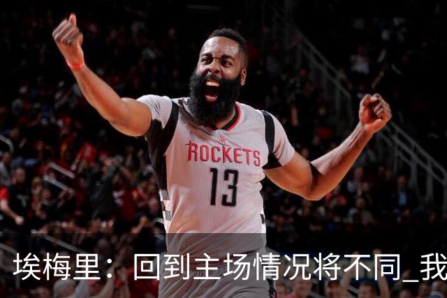 埃梅里：回到主场情况将不同 我们会有更多机会