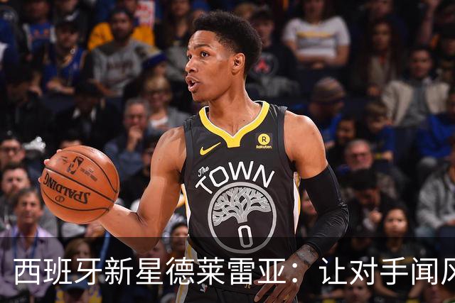 西班牙新星德莱雷亚：让对手闻风丧胆的篮球智商