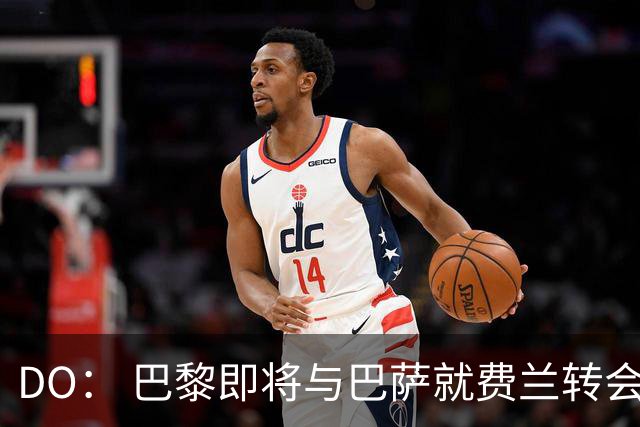 DO： 巴黎即将与巴萨就费兰转会达协议，球员预计不会归队训练
